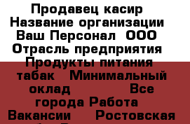 Продавец касир › Название организации ­ Ваш Персонал, ООО › Отрасль предприятия ­ Продукты питания, табак › Минимальный оклад ­ 39 000 - Все города Работа » Вакансии   . Ростовская обл.,Волгодонск г.